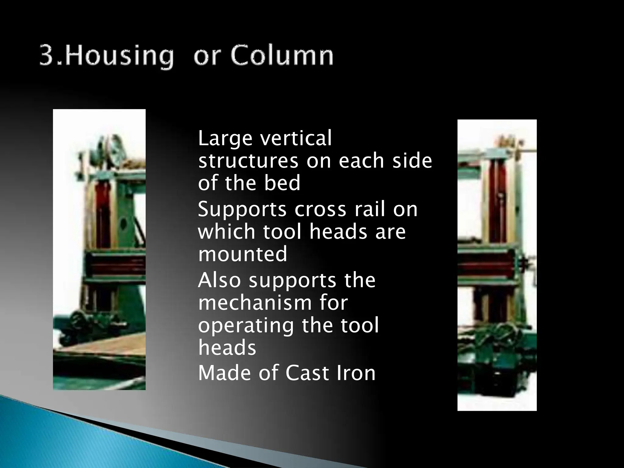 Large vertical
structures on each side
of the bed
Supports cross rail on
which tool heads are
mounted
Also supports the
mechanism for
operating the tool
heads
Made of Cast Iron
162
 