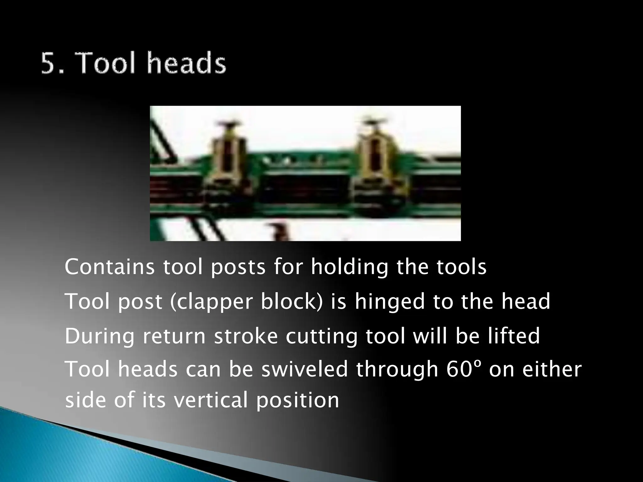 Contains tool posts for holding the tools
Tool post (clapper block) is hinged to the head
During return stroke cutting tool will be lifted
Tool heads can be swiveled through 60º on either
side of its vertical position
164
 