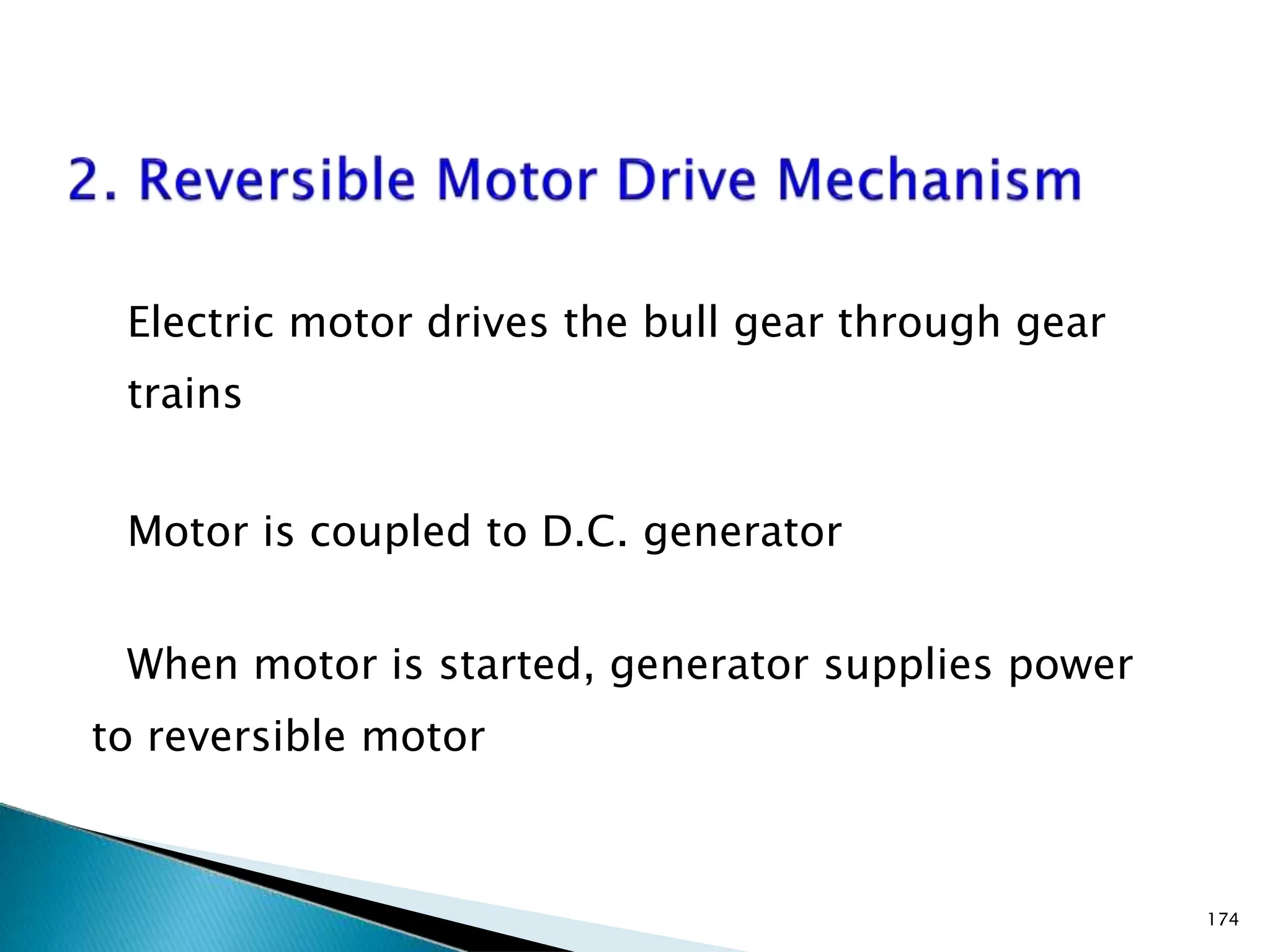 Electric motor drives the bull gear through gear
trains
Motor is coupled to D.C. generator
When motor is started, generator supplies power
to reversible motor
174
 