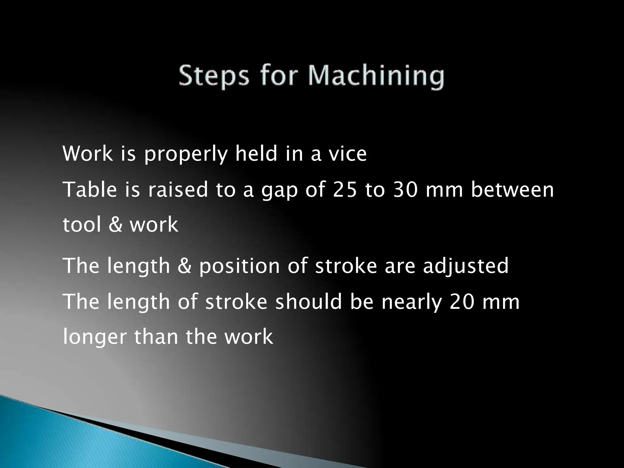 Work is properly held in a vice
Table is raised to a gap of 25 to 30 mm between
tool & work
The length & position of stroke are adjusted
The length of stroke should be nearly 20 mm
longer than the work
30
 