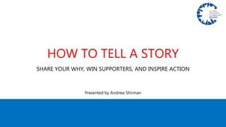 SHARE YOUR WHY, WIN SUPPORTERS, AND INSPIRE ACTION
Presented by Andrew Shirman
HOW TO TELL A STORY
 