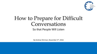 How to Prepare for Difficult
Conversations
So that People Will Listen
By Andrew Shirman, November 5th, 2016
 