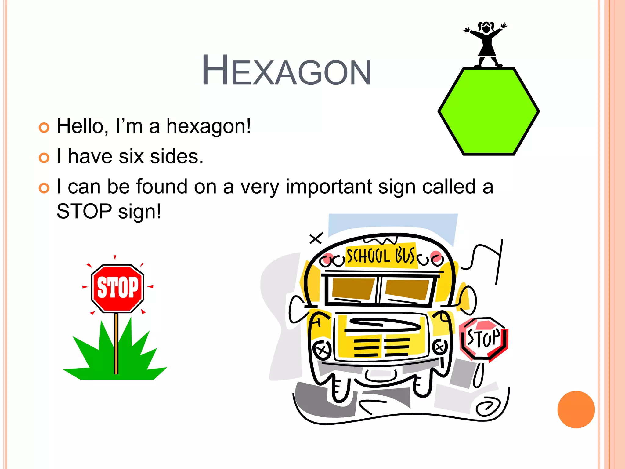 Hexagon Hello, I’m a hexagon! I have six sides.I can be found on a very important sign called a STOP sign! 