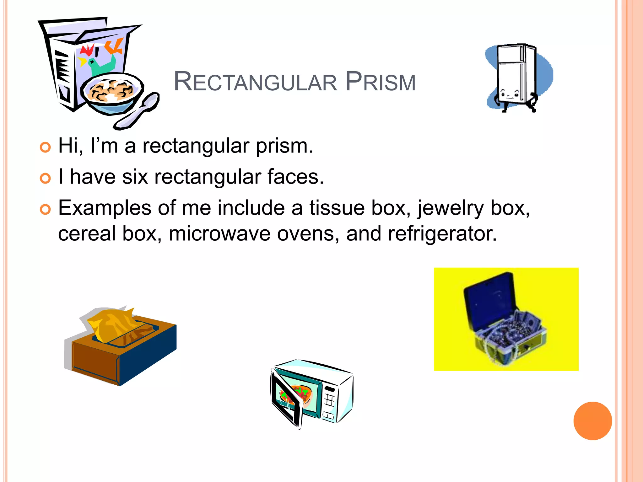 Rectangular PrismHi, I’m a rectangular prism.I have six rectangular faces.Examples of me include a tissue box, jewelry box, cereal box, microwave ovens, and refrigerator. 