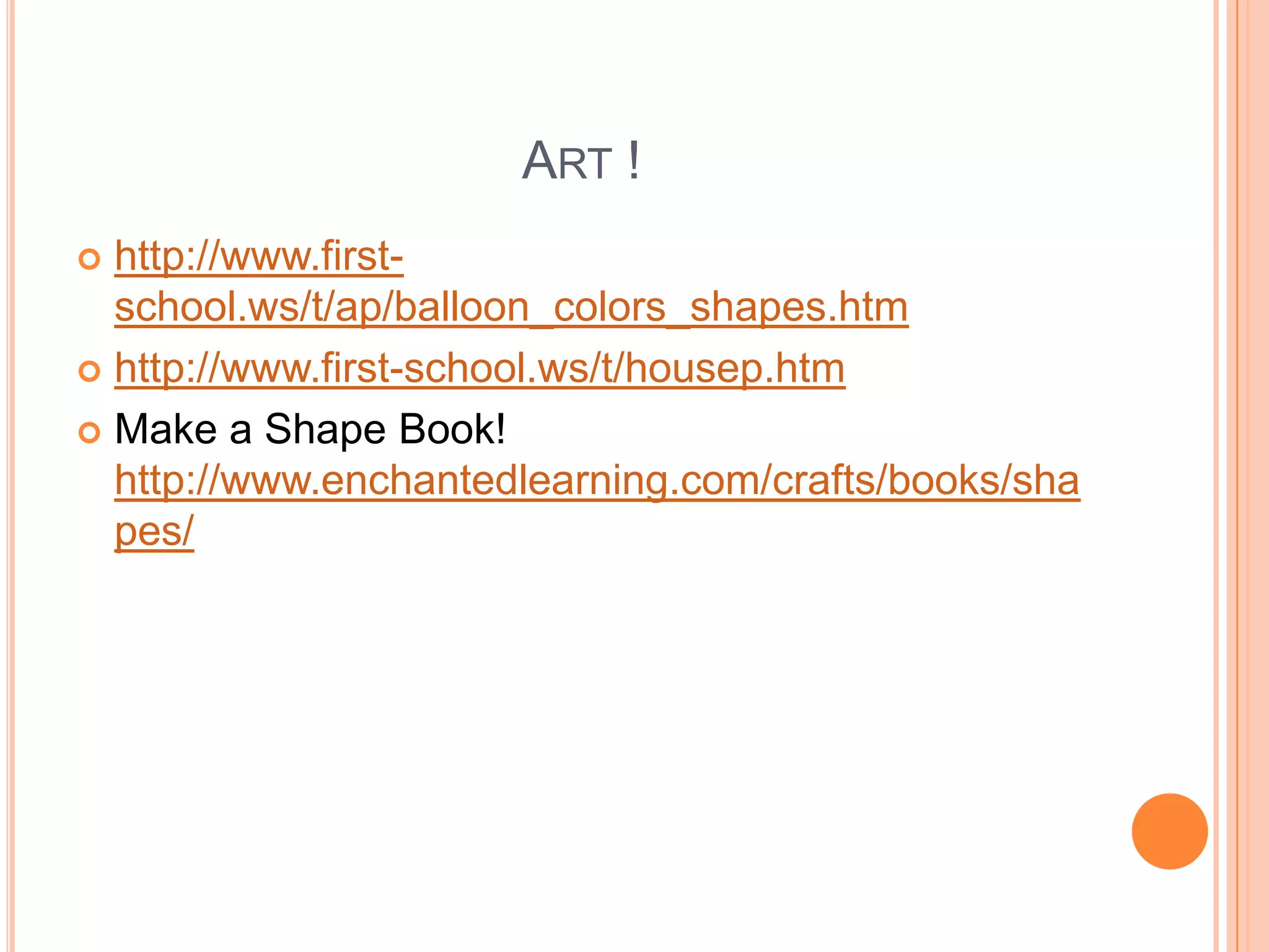 Art ! http://www.first-school.ws/t/ap/balloon_colors_shapes.htmhttp://www.first-school.ws/t/housep.htmMake a Shape Book! http://www.enchantedlearning.com/crafts/books/shapes/