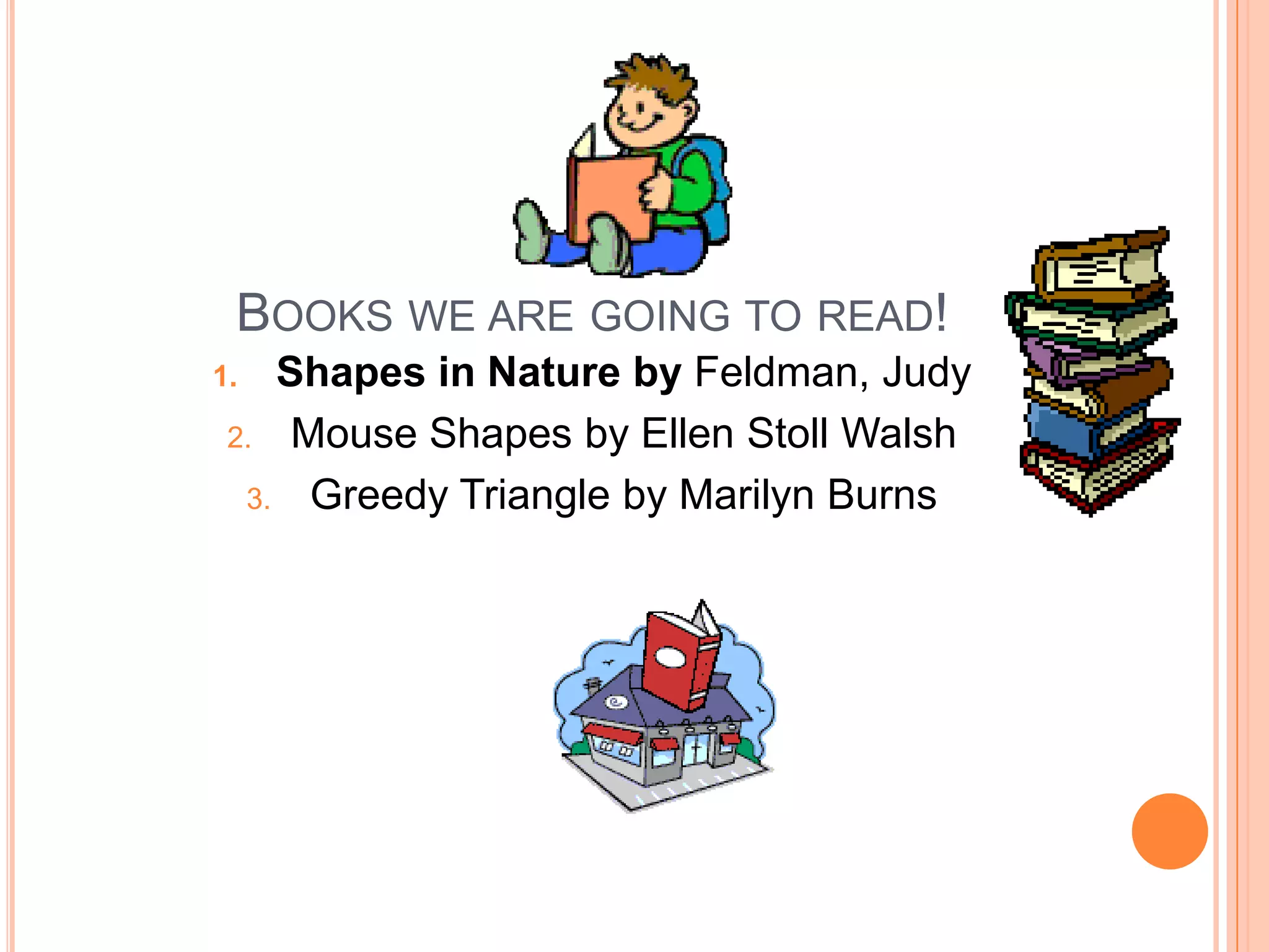 Books we are going to read! Shapes in Nature byFeldman, JudyMouse Shapes by Ellen Stoll WalshGreedy Triangle by Marilyn Burns