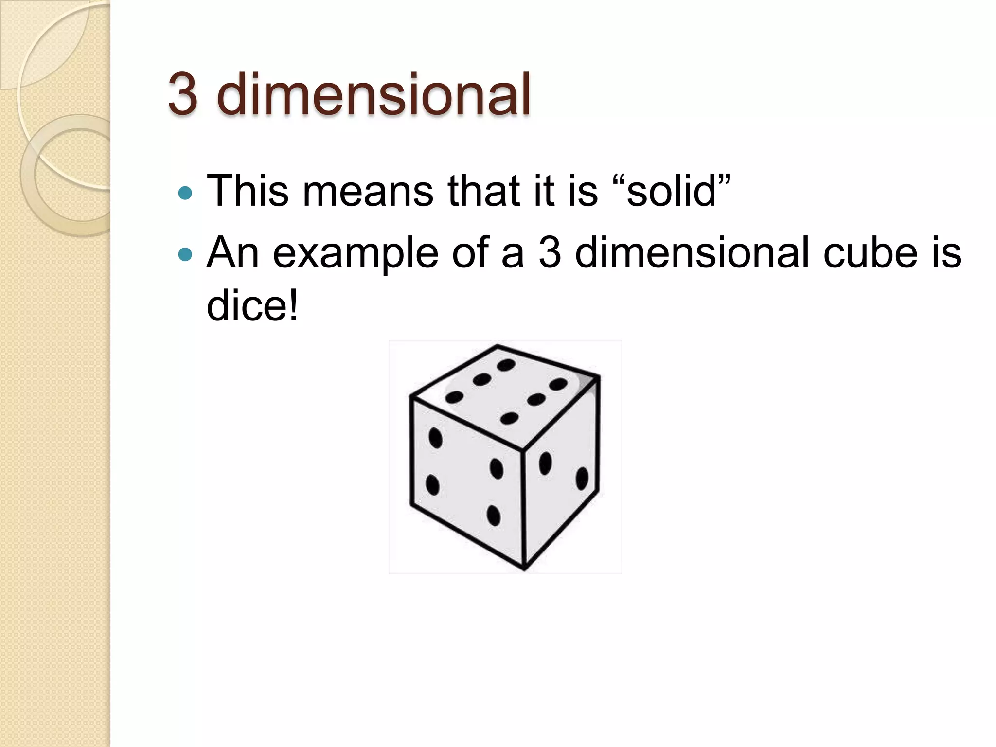 3 dimensionalThis means that it is “solid” An example of a 3 dimensional cube is dice!