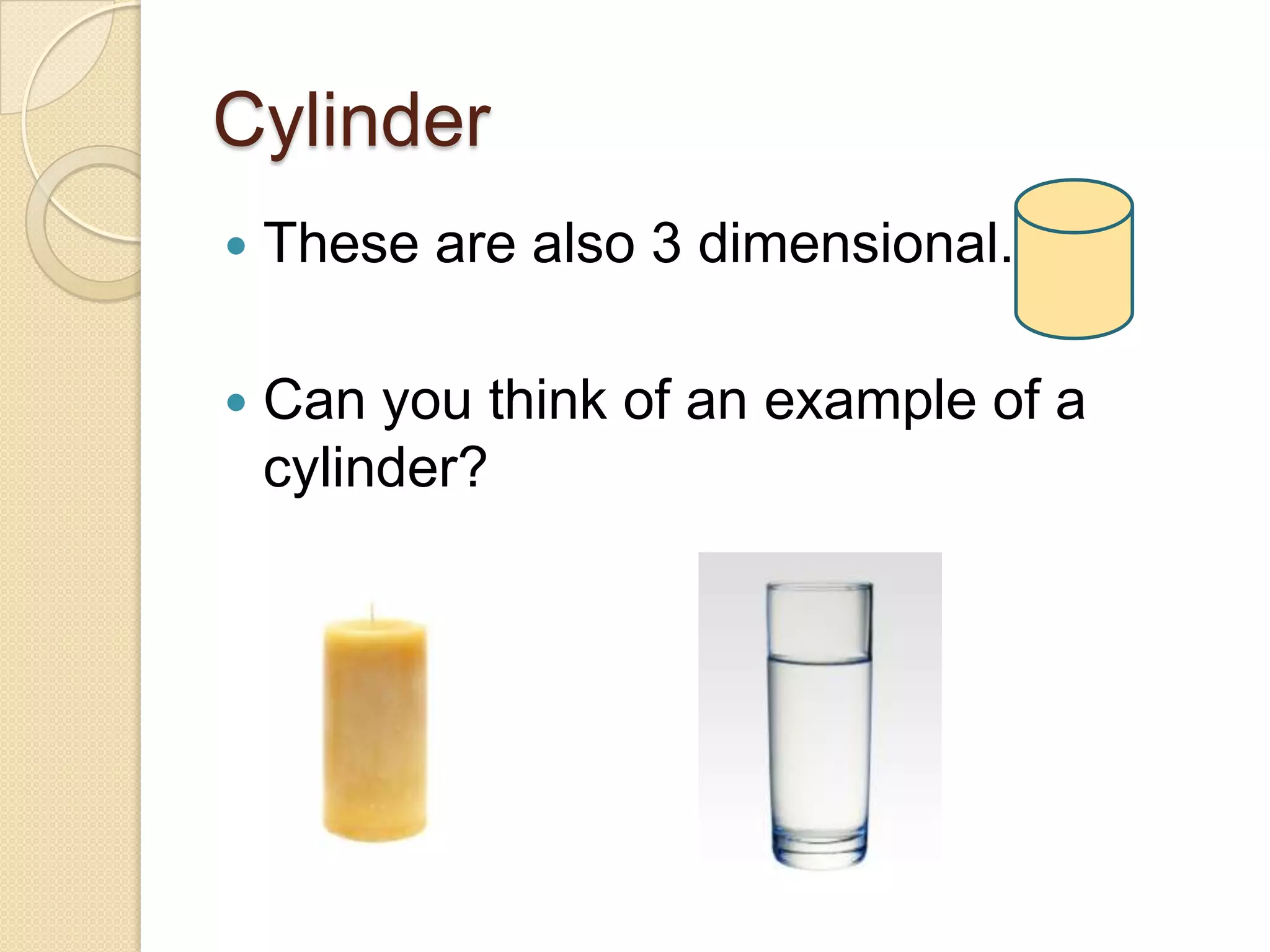 Cylinder These are also 3 dimensional.Can you think of an example of a cylinder?