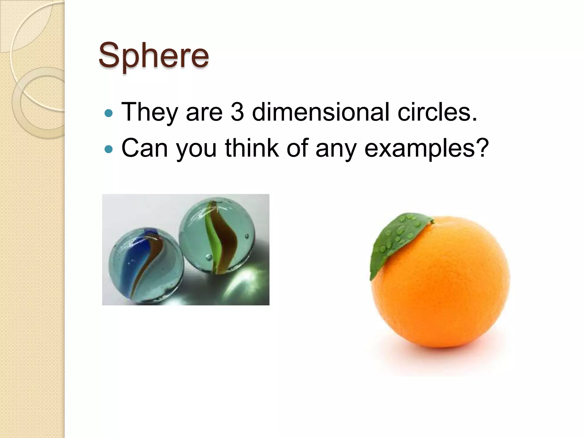 SphereThey are 3 dimensional circles.Can you think of any examples?