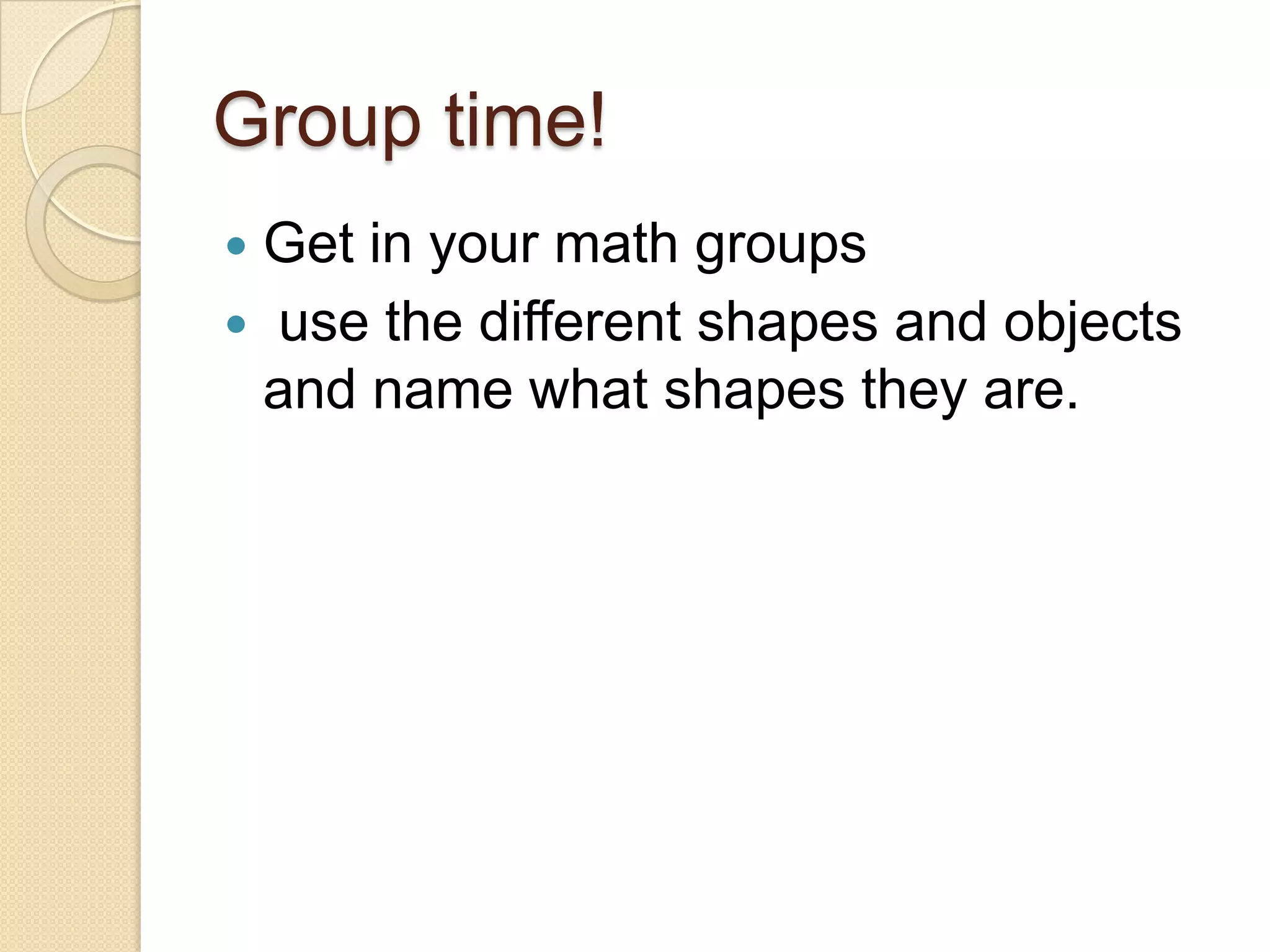 Group time!Get in your math groups use the different shapes and objects and name what shapes they are.