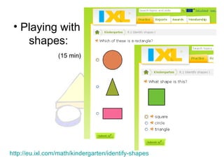 • Playing with
shapes:
(15 min)
http://eu.ixl.com/math/kindergarten/identify-shapes
 
