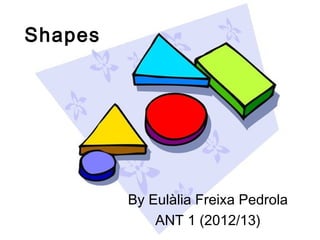 Shapes
By Eulàlia Freixa Pedrola
ANT 1 (2012/13)
 