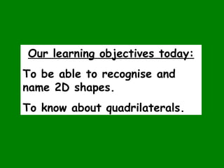 Our learning objectives today:
To be able to recognise and
name 2D shapes.
To know about quadrilaterals.
 