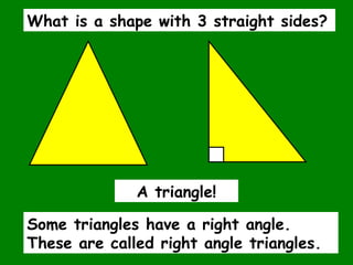 What is a shape with 3 straight sides?
Some triangles have a right angle.
These are called right angle triangles.
A triangle!
 