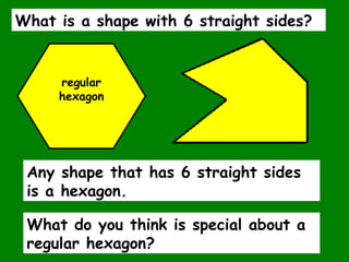 Any shape that has 6 straight sides
is a hexagon.
regular
hexagon
What do you think is special about a
regular hexagon?
What is a shape with 6 straight sides?
 