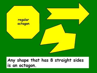 Any shape that has 8 straight sides
is an octagon.
regular
octagon
 