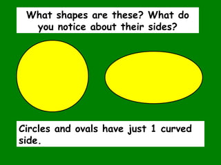 Circles and ovals have just 1 curved
side.
What shapes are these? What do
you notice about their sides?
 