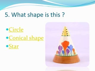 5. What shape is this ?
Circle
Conical shape
Star