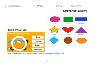 LA MITJANA SCHOOL 1ST
CICLE 1st
Grade UNIT 5: SHAPES
2	
  
	
  
DIFFERENT SHAPES!
	
  
	
  
	
  
	
  
	
   	
  
LET’S PRACTICE!
	
  
	
  
	
  
	
  
	
  
	
  
	
  
http://www.angles365.com/classroom/fitxers/1r2n/shapes/shapes05.swf
	
  
 