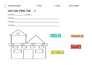 LA MITJANA SCHOOL 1ST
CICLE 1st
Grade UNIT 5: SHAPES
7	
  
	
  
CAN YOU FIND THE ……?
I	
  can	
  see___________	
  r_ct_ngl_s	
  
I	
  can	
  see____________________________________________________	
  
I	
  can	
  see____________________________________________________	
  
I	
  can	
  see____________________________________________________	
  
	
  
 