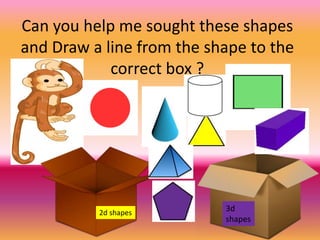 Can you help me sought these shapes
and Draw a line from the shape to the
correct box ?
2d shapes 3d
shapes
 