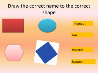 Draw the correct name to the correct
shape
rhomus
oval
retangle
hexagon