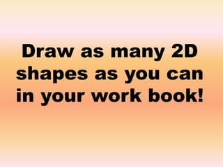 Draw as many 2D
shapes as you can
in your work book!