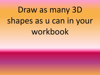 Draw as many 3D
shapes as u can in your
workbook
