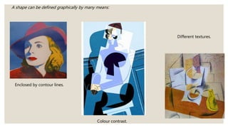A shape can be defined graphically by many means:
Enclosed by contour lines.
Colour contrast.
Different textures.
 