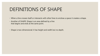 DEFINITIONS OF SHAPE
◦ When a line crosses itself or intersects with other lines to enclose a space it creates a shape.
◦ ...