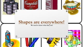 Shapes are everywhere!
We need to know what they are!
 