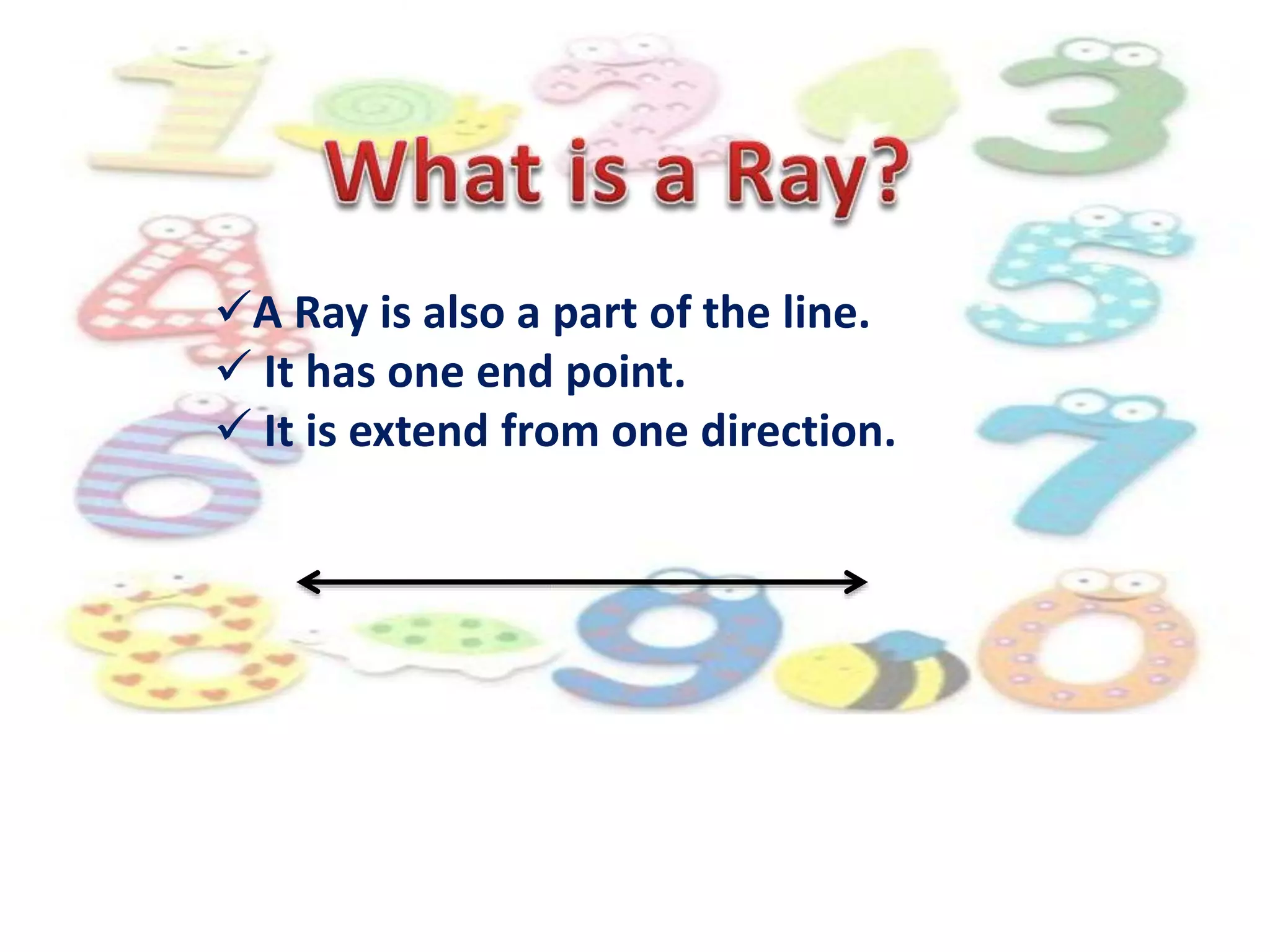 A Ray is also a part of the line.
 It has one end point.
 It is extend from one direction.
 