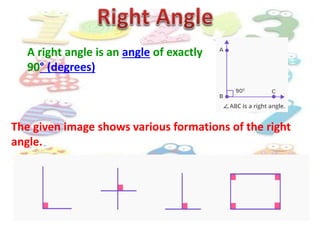 A right angle is an angle of exactly
90° (degrees)
The given image shows various formations of the right
angle.
 