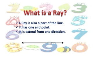 A Ray is also a part of the line.
 It has one end point.
 It is extend from one direction.
 