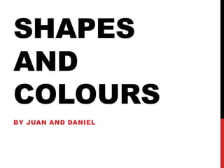 SHAPES
AND
COLOURS
BY JUAN AND DANIEL
 