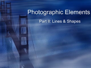 Photographic Elements
Part II: Lines & Shapes
 