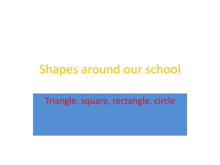 Shapes around our school

Triangle, square, rectangle, circle
 