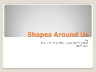 Shapes Around Us
                                  By
   Ms. Everts & Mrs. Goodman’s Class
                          Room 303
 