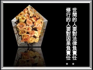 世間的人要對法律負責任。修行的人要對因果負責任。 