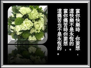 當你快樂時，你要想，這快樂不是永恆的。當你痛苦時你要想，這痛苦也不是永恆的。