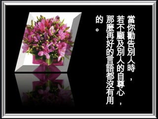當你勸告別人時，若不顧及別人的自尊心，那麼再好的言語都沒有用的。