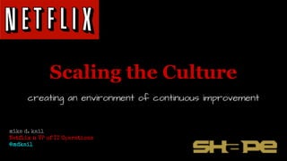 Scaling the Culture
creating an environment of continuous improvement
mike d. kail
Netflix :: VP of IT Operations
@mdkail
 