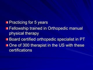 Practicing for 5 yearsFellowship trained in Orthopedic manual physical therapyBoard certified orthopedic specialist in PTOne of 300 therapist in the US with these certifications