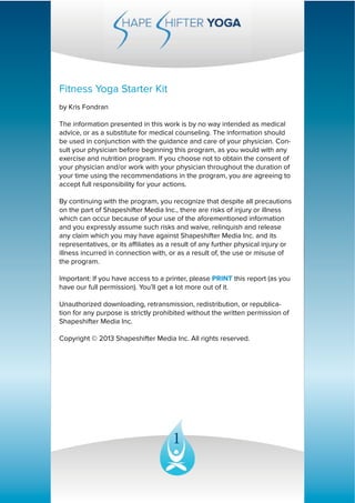 1
Fitness Yoga Starter Kit
by Kris Fondran
The information presented in this work is by no way intended as medical
advice,...