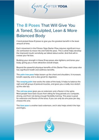 7
The 8 Poses That Will Give You
A Toned, Sculpted, Lean & More
Balanced Body
I hand picked these 8 poses to give you the ...
