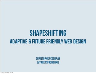 Shapeshifting
                 Adaptive & Future Friendly Web Design

                             Christopher Cochran
                              @TweetsfromChris

Sunday, October 21, 12
 