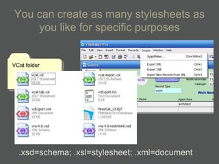 You can create as many stylesheets as
    you like for specific purposes


VCat folder




  .xsd=schema; .xsl=stylesheet; .xml=document
 