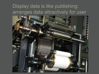 Display data is like publishing:
arranges data attractively for user
 