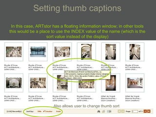 Setting thumb captions
 In this case, ARTstor has a floating information window; in other tools
this would be a place to use the INDEX value of the name (which is the
                   sort value instead of the display)




                       Also allows user to change thumb sort
 