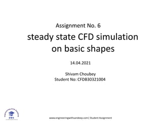 www.engineeringwithsandeep.com| Student Assignment
Assignment No. 6
steady state CFD simulation
on basic shapes
14.04.2021
Shivam Choubey
Student No: CFDB30321004
 